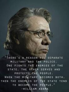Esercito e polizia sono due corpi ben separati. L'esercito combatte i nemici dello Stato, la polizia serve a proteggere il popolo. Quando entrambe le cose le fa l'esercito, allora il nemico dello Stato tende a diventare il popolo. (William Adamo)